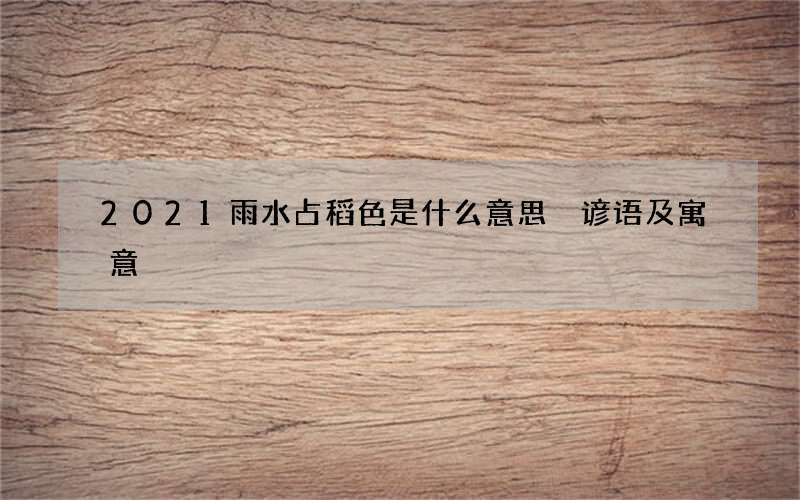 2021雨水占稻色是什么意思 谚语及寓意